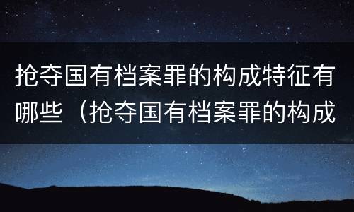抢夺国有档案罪的构成特征有哪些（抢夺国有档案罪的构成特征有哪些要件）