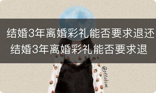 结婚3年离婚彩礼能否要求退还 结婚3年离婚彩礼能否要求退还彩礼钱