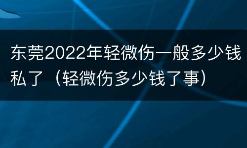 东莞2022年轻微伤一般多少钱私了（轻微伤多少钱了事）