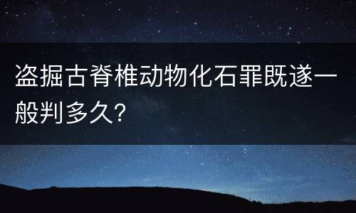 盗掘古脊椎动物化石罪既遂一般判多久？