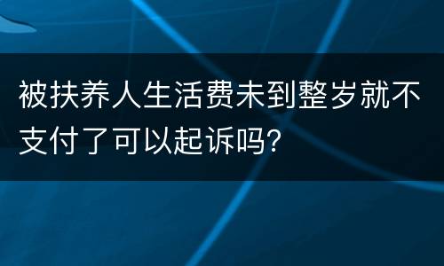 被扶养人生活费未到整岁就不支付了可以起诉吗？