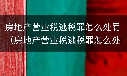 房地产营业税逃税罪怎么处罚（房地产营业税逃税罪怎么处罚的）
