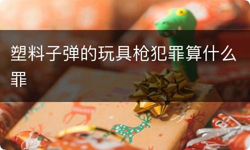 塑料子弹的玩具枪犯罪算什么罪