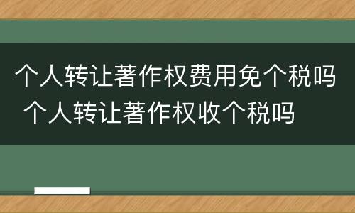 个人转让著作权费用免个税吗 个人转让著作权收个税吗