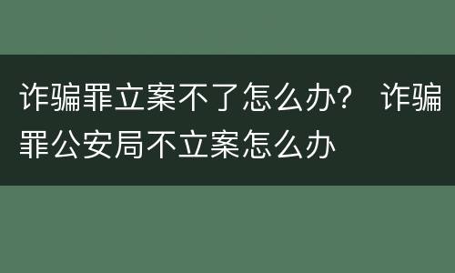 诈骗罪立案不了怎么办？ 诈骗罪公安局不立案怎么办