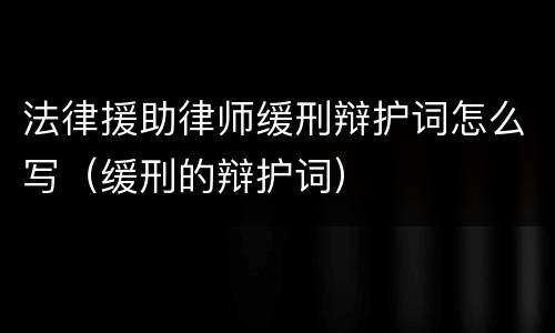 法律援助律师缓刑辩护词怎么写（缓刑的辩护词）