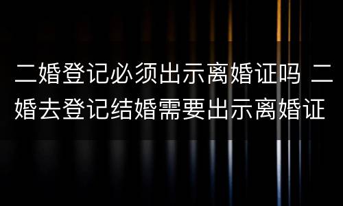 二婚登记必须出示离婚证吗 二婚去登记结婚需要出示离婚证么