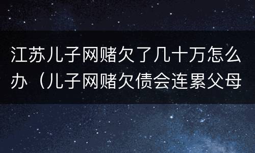 江苏儿子网赌欠了几十万怎么办（儿子网赌欠债会连累父母吗）