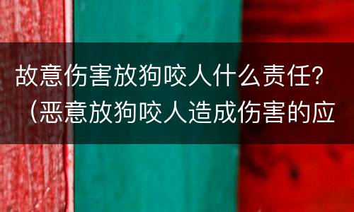 故意伤害放狗咬人什么责任？（恶意放狗咬人造成伤害的应怎么处罚）