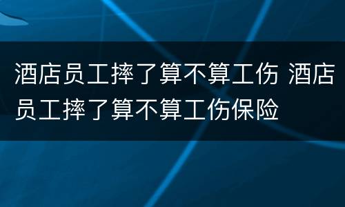 酒店员工摔了算不算工伤 酒店员工摔了算不算工伤保险
