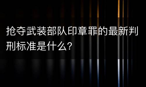 抢夺武装部队印章罪的最新判刑标准是什么？