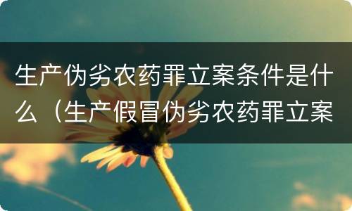 生产伪劣农药罪立案条件是什么（生产假冒伪劣农药罪立案标准）