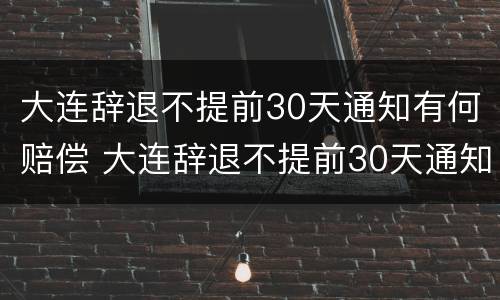 大连辞退不提前30天通知有何赔偿 大连辞退不提前30天通知有何赔偿规定