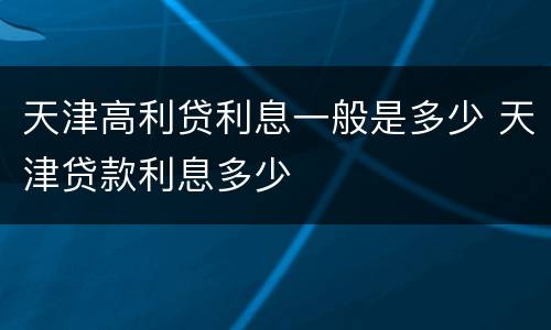 天津高利贷利息一般是多少 天津贷款利息多少