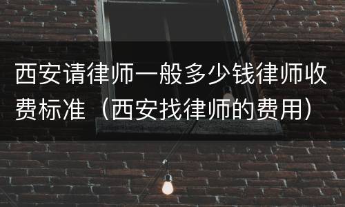 西安请律师一般多少钱律师收费标准（西安找律师的费用）