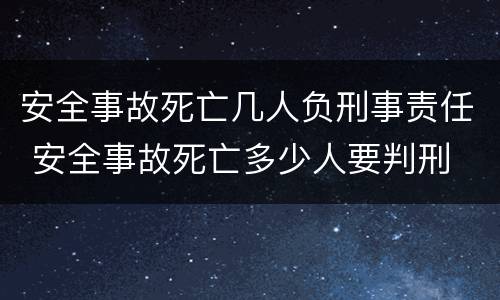安全事故死亡几人负刑事责任 安全事故死亡多少人要判刑