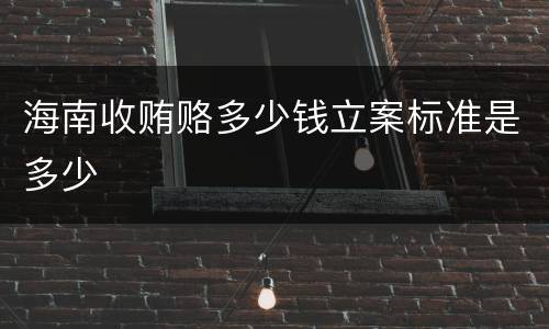 海南收贿赂多少钱立案标准是多少