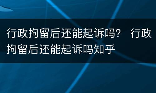 行政拘留后还能起诉吗？ 行政拘留后还能起诉吗知乎