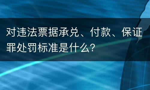 对违法票据承兑、付款、保证罪处罚标准是什么？