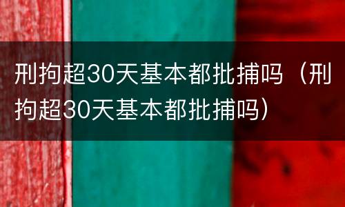 刑拘超30天基本都批捕吗（刑拘超30天基本都批捕吗）