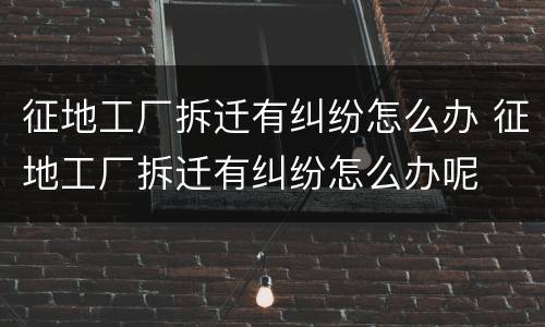 征地工厂拆迁有纠纷怎么办 征地工厂拆迁有纠纷怎么办呢