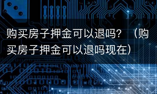 购买房子押金可以退吗？（购买房子押金可以退吗现在）
