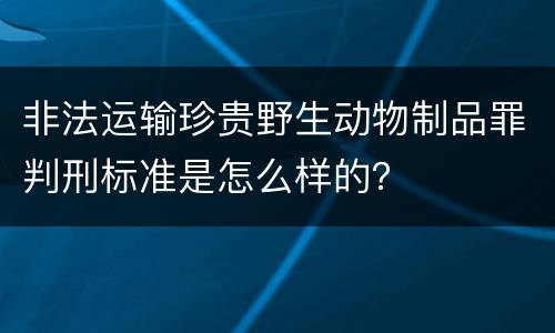 非法运输珍贵野生动物制品罪判刑标准是怎么样的？