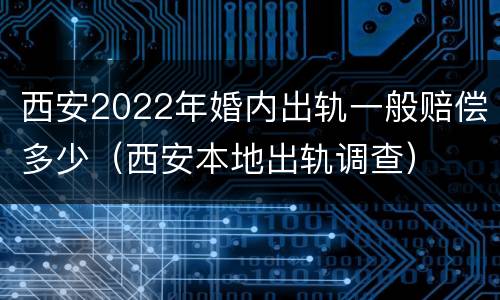 西安2022年婚内出轨一般赔偿多少（西安本地出轨调查）