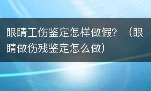眼睛工伤鉴定怎样做假？（眼睛做伤残鉴定怎么做）