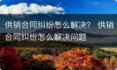 供销合同纠纷怎么解决？ 供销合同纠纷怎么解决问题