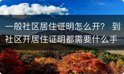 一般社区居住证明怎么开？ 到社区开居住证明都需要什么手续