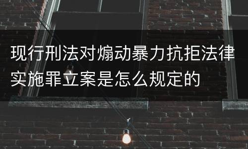 现行刑法对煽动暴力抗拒法律实施罪立案是怎么规定的