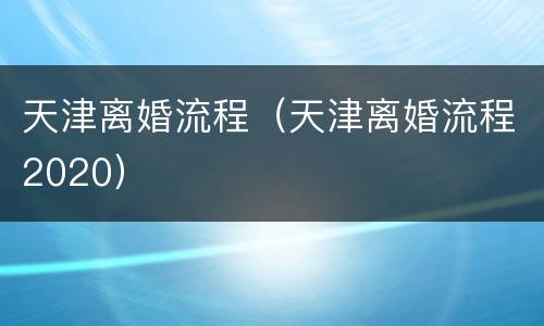 天津离婚流程（天津离婚流程2020）