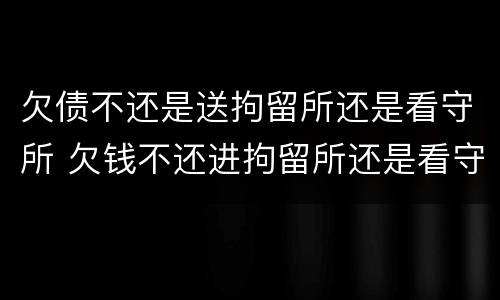 欠债不还是送拘留所还是看守所 欠钱不还进拘留所还是看守所