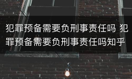 犯罪预备需要负刑事责任吗 犯罪预备需要负刑事责任吗知乎