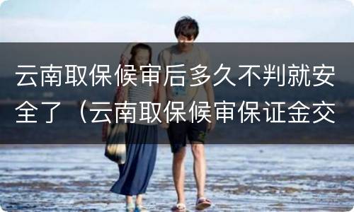 云南取保候审后多久不判就安全了（云南取保候审保证金交多少）