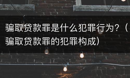 骗取贷款罪是什么犯罪行为?（骗取贷款罪的犯罪构成）