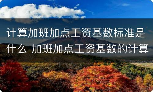 计算加班加点工资基数标准是什么 加班加点工资基数的计算方法是什么?