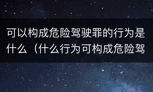 可以构成危险驾驶罪的行为是什么（什么行为可构成危险驾驶罪?）