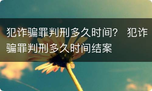 犯诈骗罪判刑多久时间？ 犯诈骗罪判刑多久时间结案