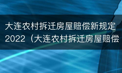 大连农村拆迁房屋赔偿新规定2022（大连农村拆迁房屋赔偿新规定2022咨询电话）