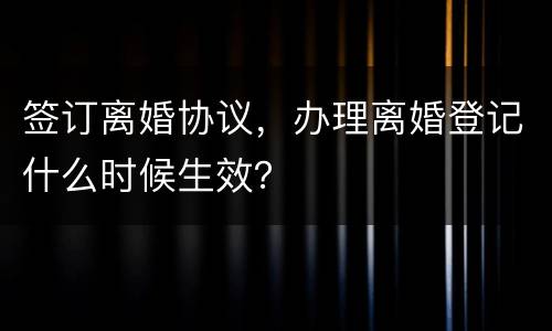 签订离婚协议，办理离婚登记什么时候生效？