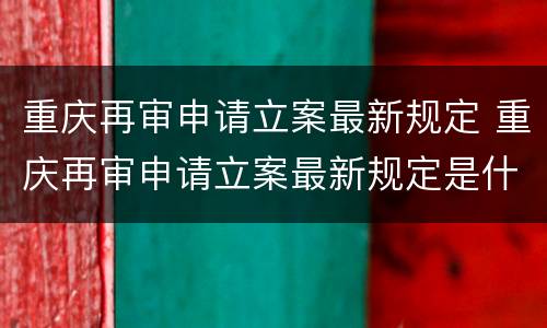 重庆再审申请立案最新规定 重庆再审申请立案最新规定是什么