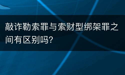 敲诈勒索罪与索财型绑架罪之间有区别吗？