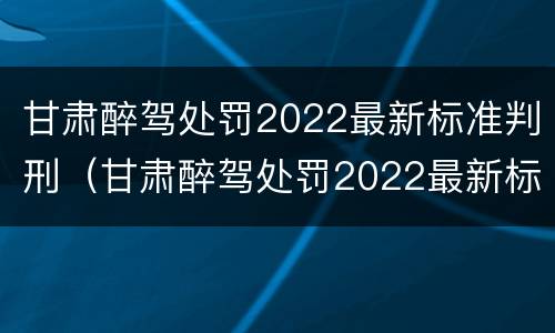 甘肃醉驾处罚2022最新标准判刑（甘肃醉驾处罚2022最新标准判刑多少年）