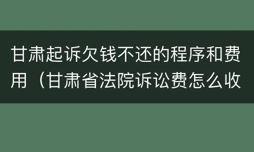 甘肃起诉欠钱不还的程序和费用（甘肃省法院诉讼费怎么收取）