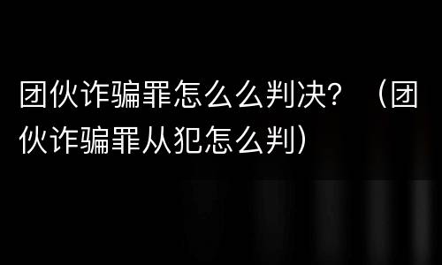 团伙诈骗罪怎么么判决？（团伙诈骗罪从犯怎么判）