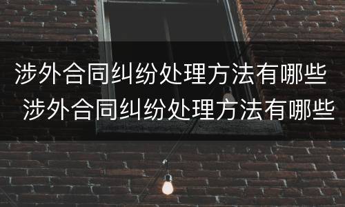 涉外合同纠纷处理方法有哪些 涉外合同纠纷处理方法有哪些案例