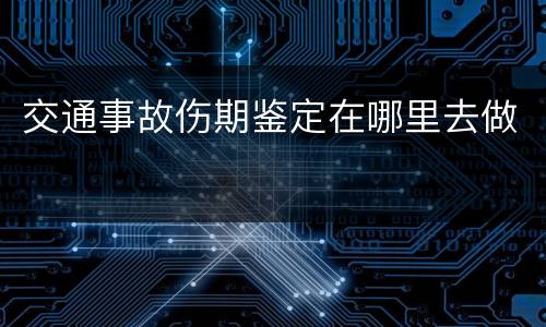 交通事故伤期鉴定在哪里去做
