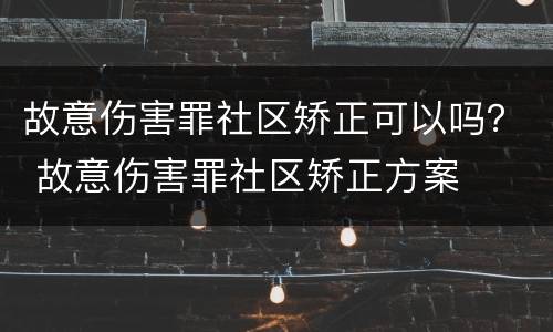 故意伤害罪社区矫正可以吗？ 故意伤害罪社区矫正方案